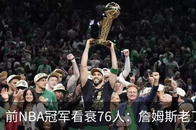 前NBA冠军看衰76人:詹姆斯老了,4连败后更衣室要出事