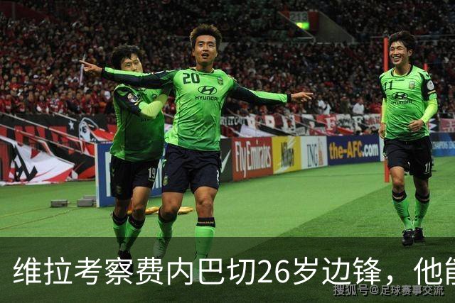维拉考察费内巴切26岁边锋,他能解开左路轮换难题吗?