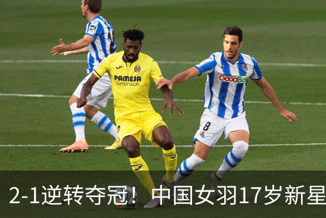 2-1逆转夺冠！中国女羽17岁新星崛起：力克日本悍将，偶像陈雨菲